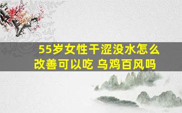 55岁女性干涩没水怎么改善可以吃 乌鸡百风吗